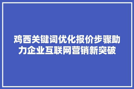 鸡西关键词优化报价步骤助力企业互联网营销新突破