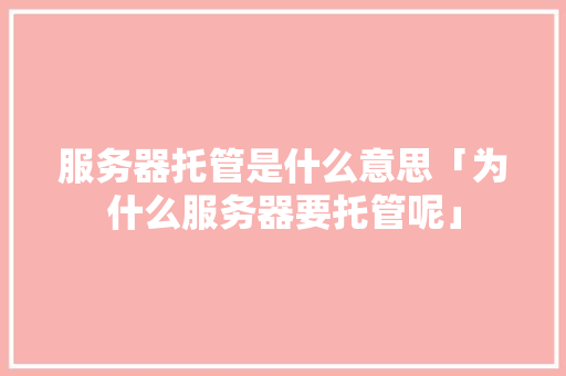 服务器托管是什么意思「为什么服务器要托管呢」 服务器托管是什么意思「为什么服务器要托管呢」 必应SEO