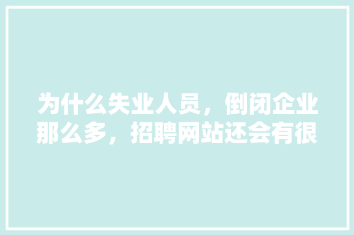为什么失业人员，倒闭企业那么多，招聘网站还会有很多招工信息「企业为什么要做网站 作用是什么」 为什么失业人员，倒闭企业那么多，招聘网站还会有很多招工信息「企业为什么要做网站 作用是什么」 必应SEO