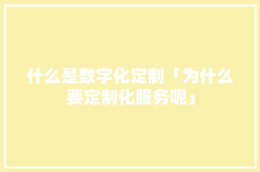 什么是数字化定制「为什么要定制化服务呢」 什么是数字化定制「为什么要定制化服务呢」 神马SEO