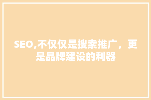 SEO,不仅仅是搜索推广，更是品牌建设的利器 搜狗SEO