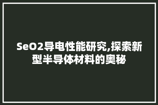 SeO2导电性能研究,探索新型半导体材料的奥秘 搜狗SEO
