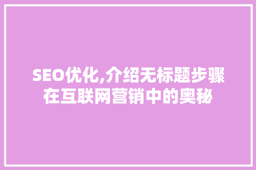 SEO优化,介绍无标题步骤在互联网营销中的奥秘 GoogleSEO