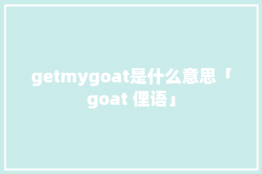 getmygoat是什么意思「goat 俚语」 getmygoat是什么意思「goat 俚语」 搜狗SEO