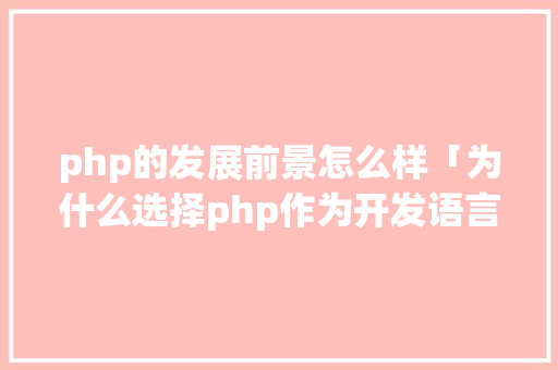 php的发展前景怎么样「为什么选择php作为开发语言」 php的发展前景怎么样「为什么选择php作为开发语言」 搜狗SEO