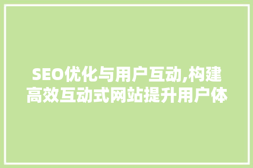 SEO优化与用户互动,构建高效互动式网站提升用户体验 GoogleSEO