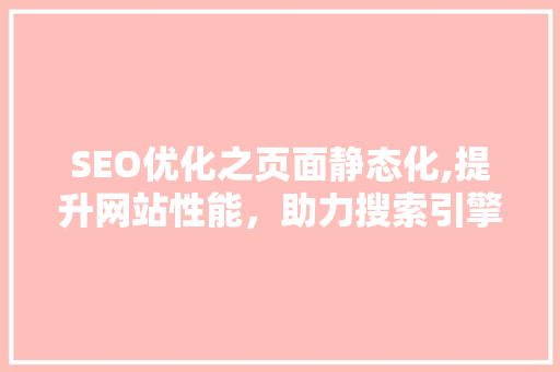 SEO优化之页面静态化,提升网站性能，助力搜索引擎排名 神马SEO