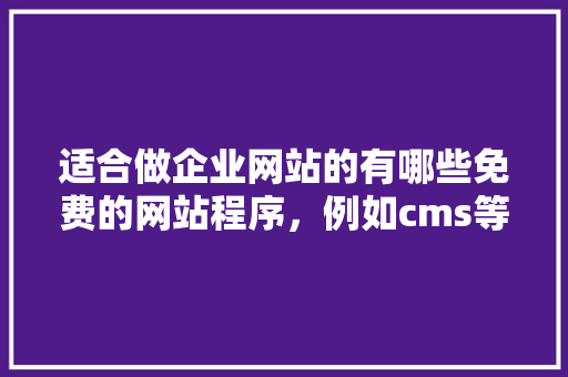 适合做企业网站的有哪些免费的网站程序，例如cms等的「」 适合做企业网站的有哪些免费的网站程序，例如cms等的「」 GoogleSEO