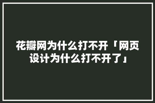 花瓣网为什么打不开「网页设计为什么打不开了」 花瓣网为什么打不开「网页设计为什么打不开了」 GoogleSEO