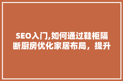 SEO入门,如何通过鞋柜隔断厨房优化家居布局，提升家庭生活品质 GoogleSEO