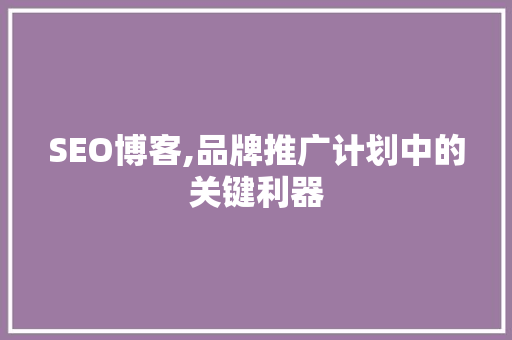 SEO博客,品牌推广计划中的关键利器 必应SEO