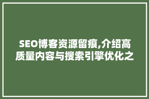 SEO博客资源留痕,介绍高质量内容与搜索引擎优化之间的密钥 必应SEO