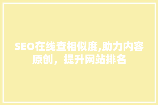 SEO在线查相似度,助力内容原创，提升网站排名