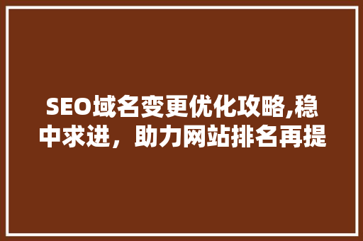 SEO域名变更优化攻略,稳中求进，助力网站排名再提升