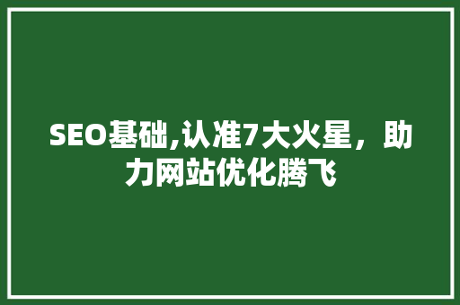 SEO基础,认准7大火星，助力网站优化腾飞 神马SEO