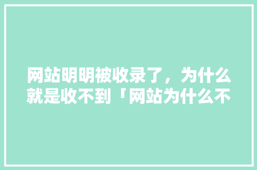 网站明明被收录了，为什么就是收不到「网站为什么不被收录呢」 网站明明被收录了，为什么就是收不到「网站为什么不被收录呢」 必应SEO