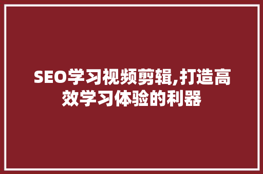 SEO学习视频剪辑,打造高效学习体验的利器 GoogleSEO
