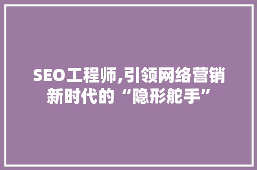 SEO工程师,引领网络营销新时代的“隐形舵手” 搜狗SEO