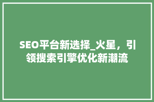 SEO平台新选择_火星，引领搜索引擎优化新潮流 百度SEO