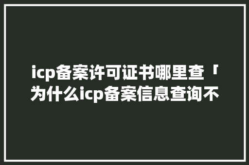 icp备案许可证书哪里查「为什么icp备案信息查询不到」 icp备案许可证书哪里查「为什么icp备案信息查询不到」 GoogleSEO