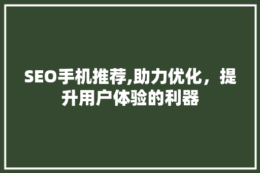 SEO手机推荐,助力优化，提升用户体验的利器 必应SEO