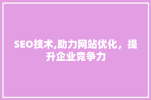 SEO技术,助力网站优化，提升企业竞争力 神马SEO