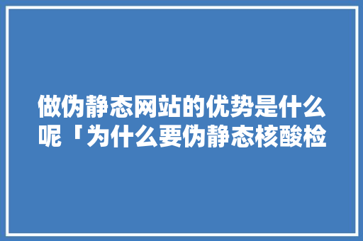 做伪静态网站的优势是什么呢「为什么要伪静态核酸检测」 做伪静态网站的优势是什么呢「为什么要伪静态核酸检测」 必应SEO