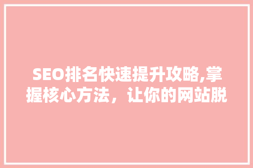 SEO排名快速提升攻略,掌握核心方法，让你的网站脱颖而出 百度SEO