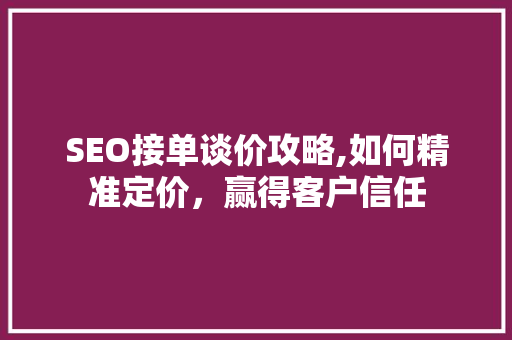 SEO接单谈价攻略,如何精准定价，赢得客户信任 搜狗SEO