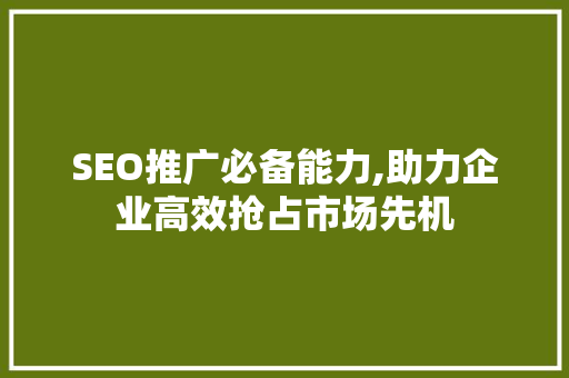 SEO推广必备能力,助力企业高效抢占市场先机 神马SEO