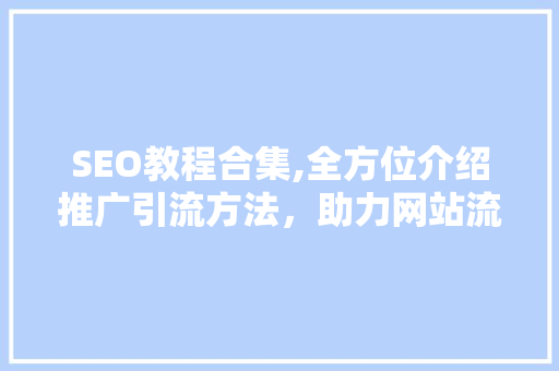 SEO教程合集,全方位介绍推广引流方法，助力网站流量倍增 百度SEO