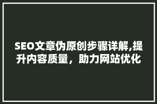SEO文章伪原创步骤详解,提升内容质量，助力网站优化 GoogleSEO