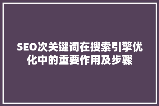 SEO次关键词在搜索引擎优化中的重要作用及步骤 必应SEO
