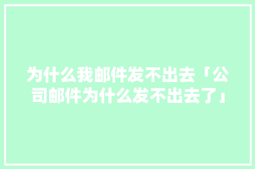 为什么我邮件发不出去「公司邮件为什么发不出去了」 为什么我邮件发不出去「公司邮件为什么发不出去了」 必应SEO