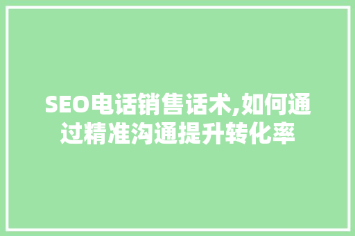 SEO电话销售话术,如何通过精准沟通提升转化率 搜狗SEO