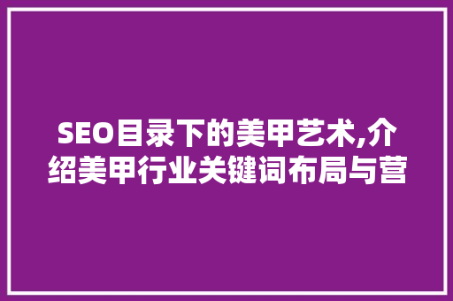SEO目录下的美甲艺术,介绍美甲行业关键词布局与营销步骤 GoogleSEO