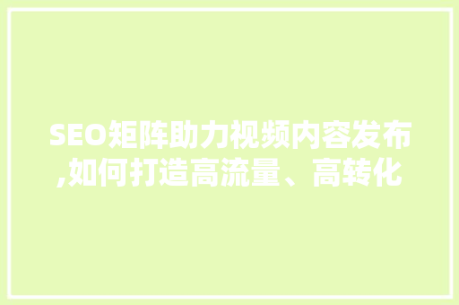 SEO矩阵助力视频内容发布,如何打造高流量、高转化率的视频内容 百度SEO