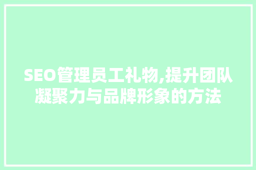 SEO管理员工礼物,提升团队凝聚力与品牌形象的方法 GoogleSEO