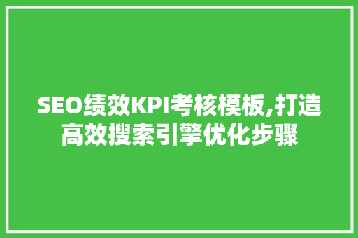 SEO绩效KPI考核模板,打造高效搜索引擎优化步骤