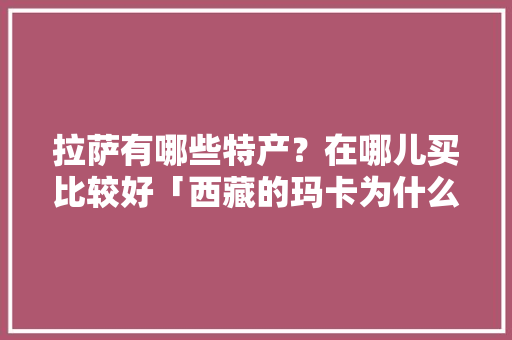 拉萨有哪些特产？在哪儿买比较好「西藏的玛卡为什么不能要」 拉萨有哪些特产？在哪儿买比较好「西藏的玛卡为什么不能要」 必应SEO