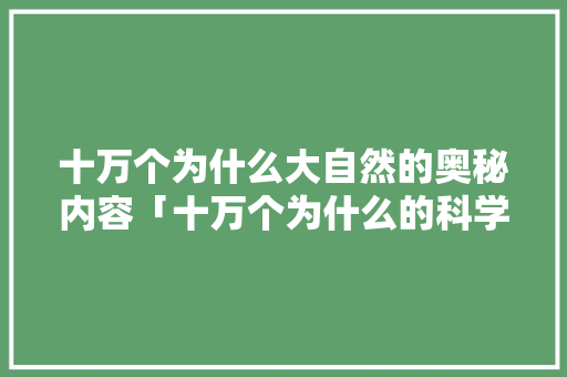 十万个为什么大自然的奥秘内容「十万个为什么的科学奥秘是什么」 十万个为什么大自然的奥秘内容「十万个为什么的科学奥秘是什么」 搜狗SEO