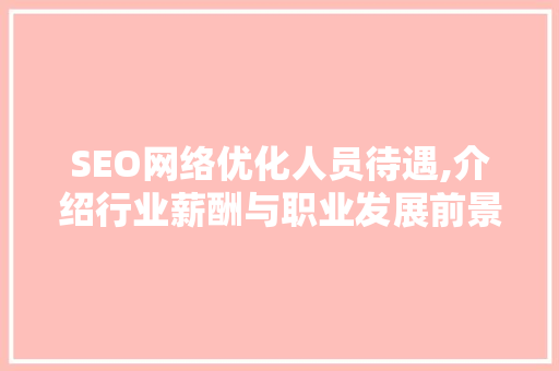 SEO网络优化人员待遇,介绍行业薪酬与职业发展前景 必应SEO