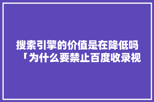 搜索引擎的价值是在降低吗「为什么要禁止百度收录视频」 搜索引擎的价值是在降低吗「为什么要禁止百度收录视频」 神马SEO