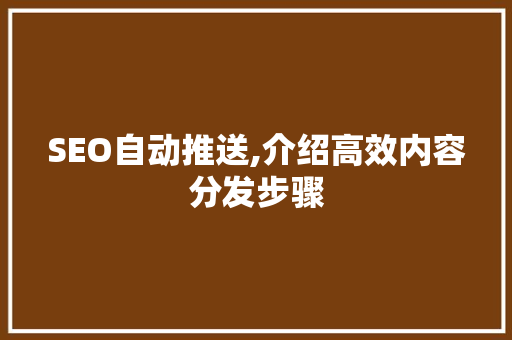 SEO自动推送,介绍高效内容分发步骤 神马SEO