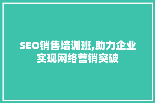 SEO销售培训班,助力企业实现网络营销突破 神马SEO