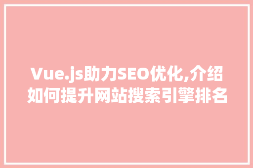 Vue.js助力SEO优化,介绍如何提升网站搜索引擎排名