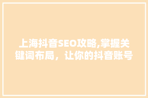 上海抖音SEO攻略,掌握关键词布局，让你的抖音账号脱颖而出 百度SEO