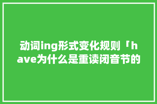 动词ing形式变化规则「have为什么是重读闭音节的意思」 动词ing形式变化规则「have为什么是重读闭音节的意思」 神马SEO