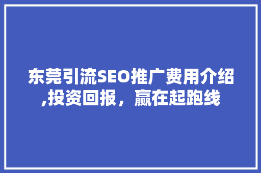 东莞引流SEO推广费用介绍,投资回报，赢在起跑线 神马SEO
