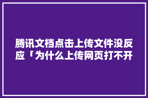 腾讯文档点击上传文件没反应「为什么上传网页打不开文件」 腾讯文档点击上传文件没反应「为什么上传网页打不开文件」 必应SEO